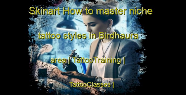 Skinart How to master niche tattoo styles in Birdhaura area | TattooTraining | TattooClasses | SkinartTraining-India
